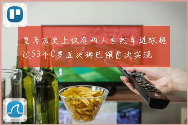 皇马历史上仅有两人自然年进球超过53个C罗五次姆巴佩首次实现