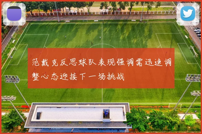 范戴克反思球队表现强调需迅速调整心态迎接下一场挑战