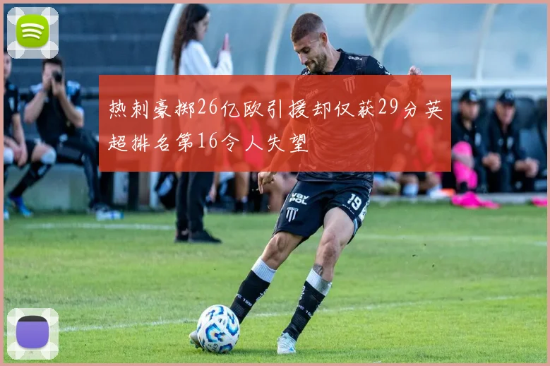 热刺豪掷26亿欧引援却仅获29分英超排名第16令人失望