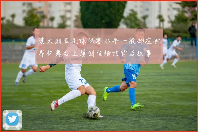 澳大利亚足球联赛水平一般却在世界杯舞台上屡创佳绩的背后故事