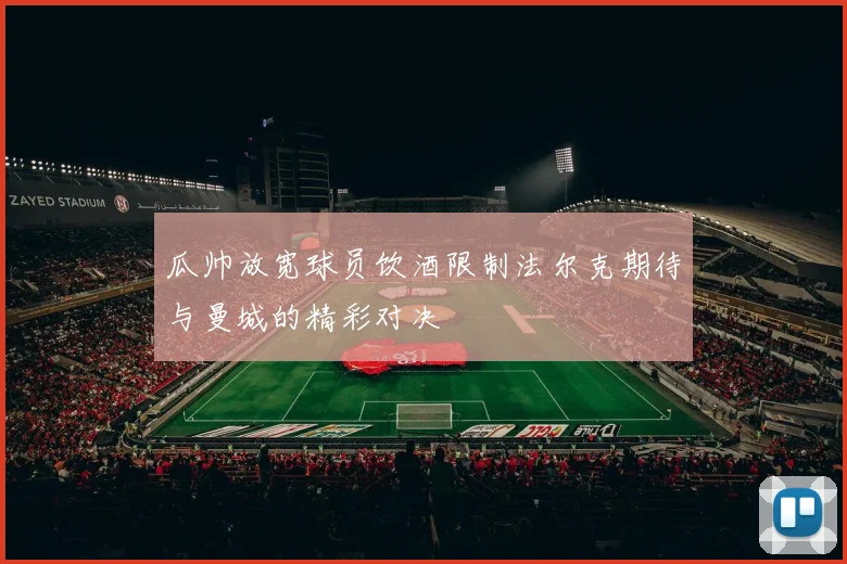 瓜帅放宽球员饮酒限制法尔克期待与曼城的精彩对决
