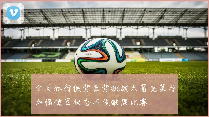 今日独行侠背靠背挑战火箭克莱与加福德因状态不佳缺席比赛