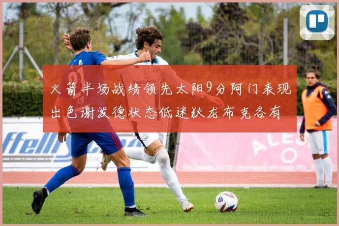 火箭半场战绩领先太阳9分阿门表现出色谢泼德状态低迷狄龙布克各有贡献