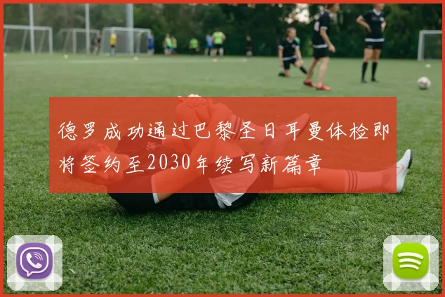 德罗成功通过巴黎圣日耳曼体检即将签约至2030年续写新篇章