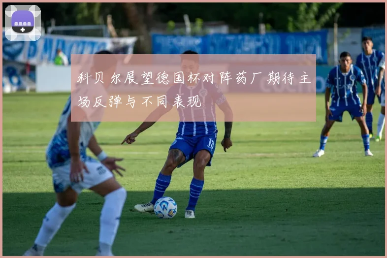 科贝尔展望德国杯对阵药厂期待主场反弹与不同表现
