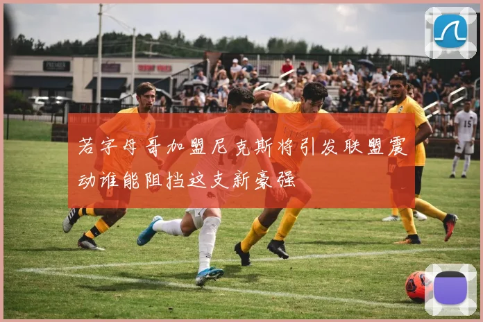 若字母哥加盟尼克斯将引发联盟震动谁能阻挡这支新豪强