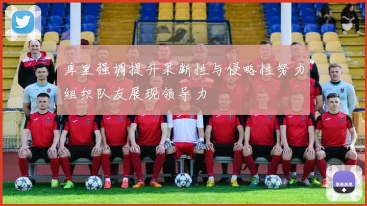 库里强调提升果断性与侵略性努力组织队友展现领导力