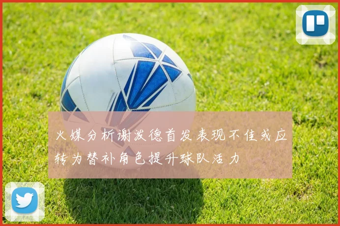 火媒分析谢泼德首发表现不佳或应转为替补角色提升球队活力