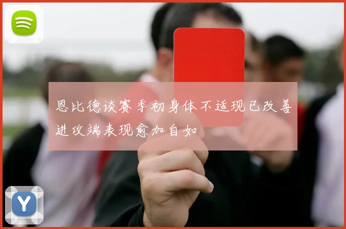 恩比德谈赛季初身体不适现已改善进攻端表现愈加自如