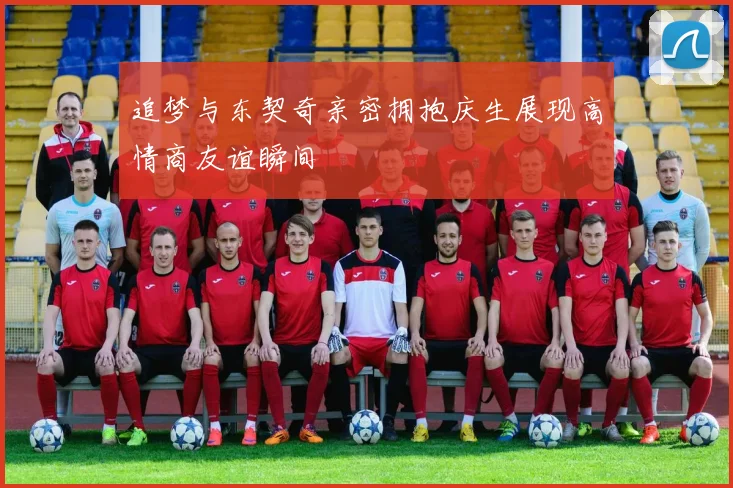 追梦与东契奇亲密拥抱庆生展现高情商友谊瞬间