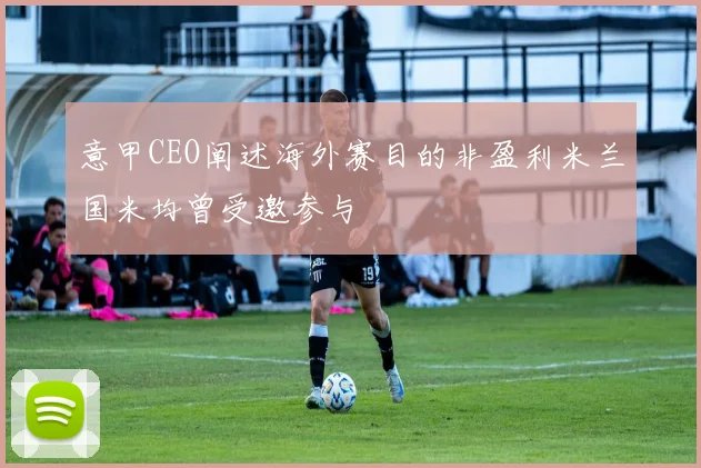 意甲CEO阐述海外赛目的非盈利米兰国米均曾受邀参与