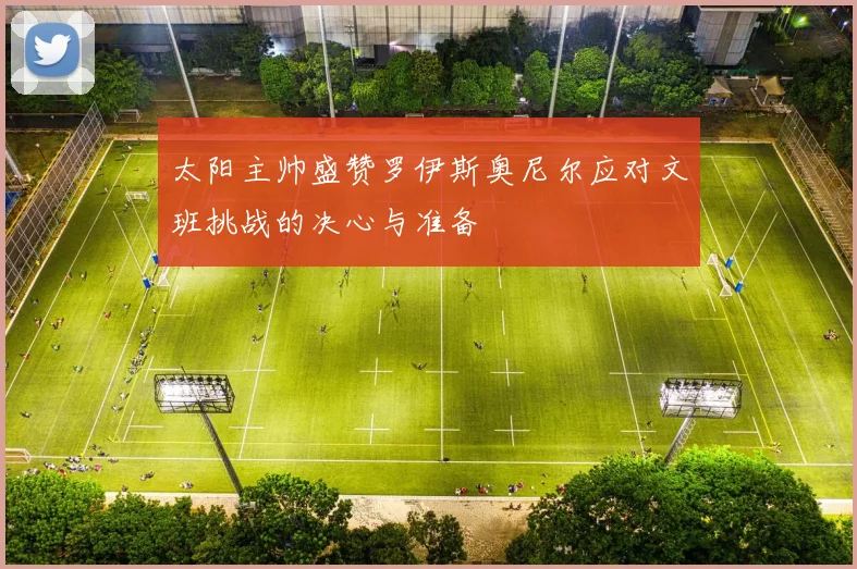 太阳主帅盛赞罗伊斯奥尼尔应对文班挑战的决心与准备