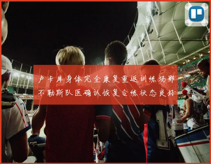 卢卡库身体完全康复重返训练场那不勒斯队医确认恢复合练状态良好