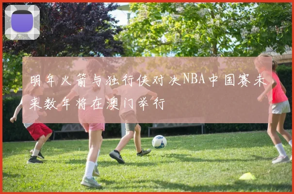 明年火箭与独行侠对决NBA中国赛未来数年将在澳门举行