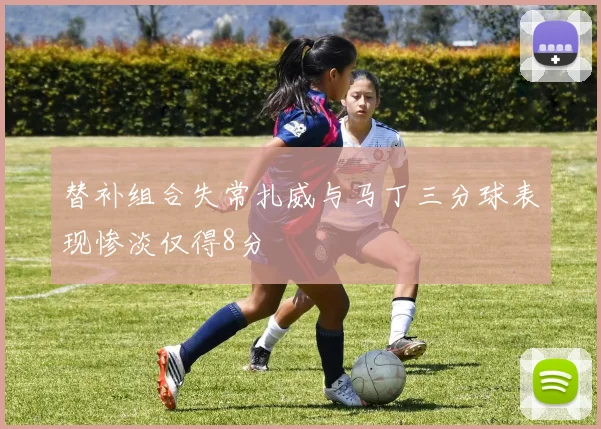 替补组合失常扎威与马丁三分球表现惨淡仅得8分