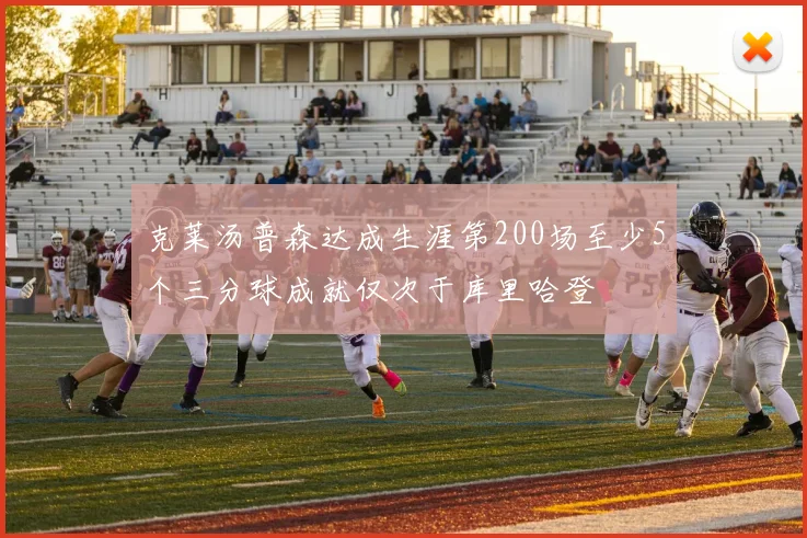 克莱汤普森达成生涯第200场至少5个三分球成就仅次于库里哈登