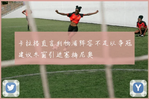 卡拉格直言利物浦阵容不足以争冠建议冬窗引进塞梅尼奥