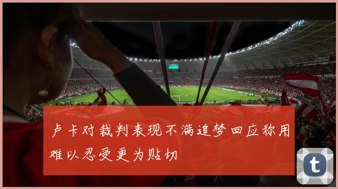 卢卡对裁判表现不满追梦回应称用难以忍受更为贴切