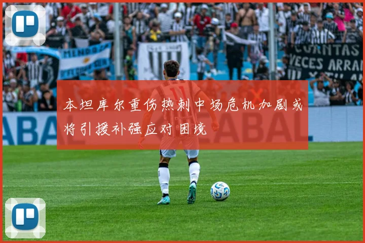 本坦库尔重伤热刺中场危机加剧或将引援补强应对困境
