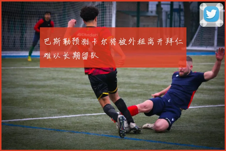 巴斯勒预测卡尔将被外租离开拜仁难以长期留队