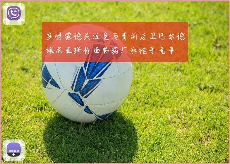 多特蒙德关注皇马青训后卫巴尔德佩尼亚斯将面临药厂和枪手竞争
