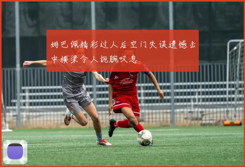 姆巴佩精彩过人后空门失误遗憾击中横梁令人扼腕叹息