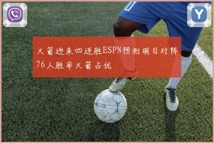 火箭迎来四连胜ESPN预测明日对阵76人胜率火箭占优