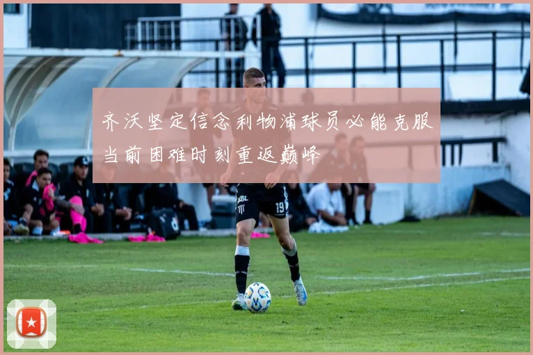 齐沃坚定信念利物浦球员必能克服当前困难时刻重返巅峰