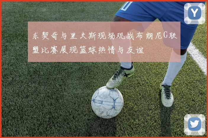 东契奇与里夫斯现场观战布朗尼G联盟比赛展现篮球热情与友谊